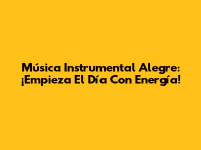 Música Instrumental Alegre: ¡Empieza El Día Con Energía!