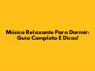 Música Relaxante Para Dormir: Guia Completo E Dicas!