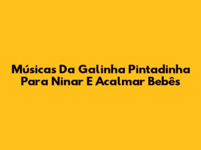 Músicas Da Galinha Pintadinha Para Ninar E Acalmar Bebês