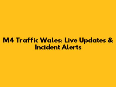 M4 Traffic Wales: Live Updates & Incident Alerts