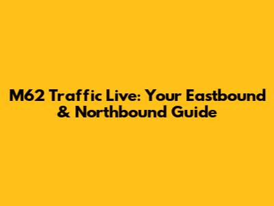 M62 Traffic Live: Your Eastbound & Northbound Guide