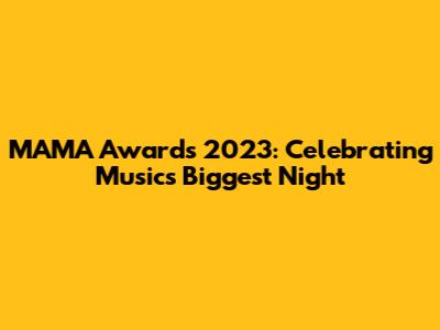 MAMA Awards 2023: Celebrating Music's Biggest Night