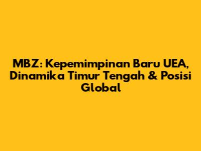 MBZ: Kepemimpinan Baru UEA, Dinamika Timur Tengah & Posisi Global