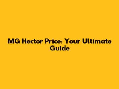 MG Hector Price: Your Ultimate Guide