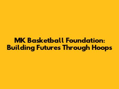 MK Basketball Foundation: Building Futures Through Hoops