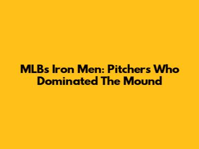 MLB's Iron Men: Pitchers Who Dominated The Mound