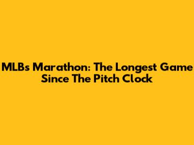 MLB's Marathon: The Longest Game Since The Pitch Clock