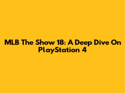 MLB The Show 18: A Deep Dive On PlayStation 4