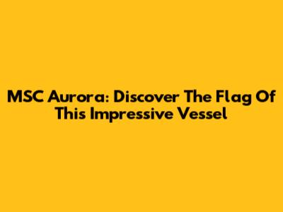MSC Aurora: Discover The Flag Of This Impressive Vessel