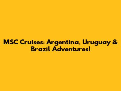 MSC Cruises: Argentina, Uruguay & Brazil Adventures!