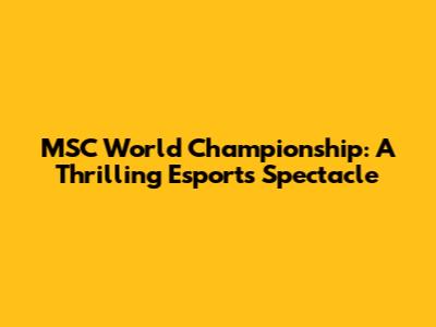 MSC World Championship: A Thrilling Esports Spectacle