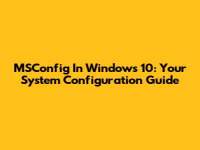 MSConfig In Windows 10: Your System Configuration Guide