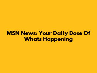 MSN News: Your Daily Dose Of What's Happening