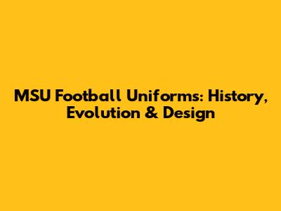 MSU Football Uniforms: History, Evolution & Design