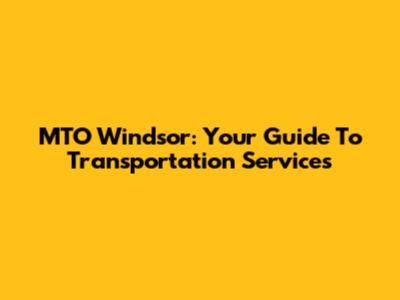 MTO Windsor: Your Guide To Transportation Services