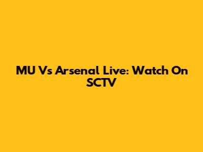 MU Vs Arsenal Live: Watch On SCTV