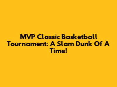 MVP Classic Basketball Tournament: A Slam Dunk Of A Time!