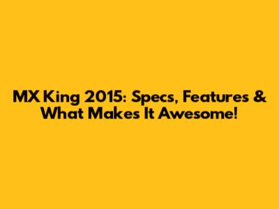 MX King 2015: Specs, Features & What Makes It Awesome!