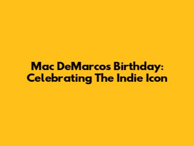 Mac DeMarco's Birthday: Celebrating The Indie Icon