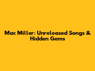 Mac Miller: Unreleased Songs & Hidden Gems