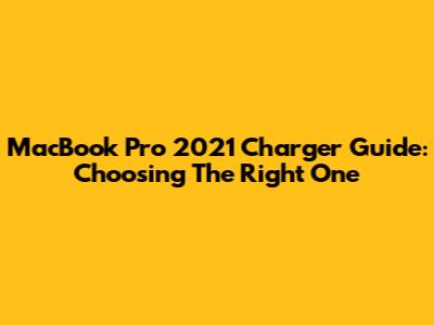 MacBook Pro 2021 Charger Guide: Choosing The Right One