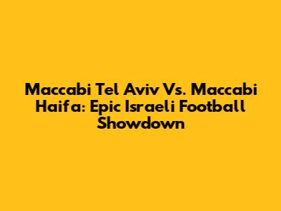 Maccabi Tel Aviv Vs. Maccabi Haifa: Epic Israeli Football Showdown