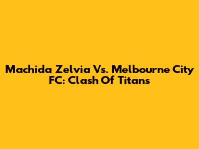 Machida Zelvia Vs. Melbourne City FC: Clash Of Titans