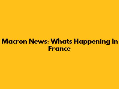 Macron News: What's Happening In France
