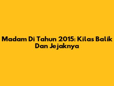 Madam Di Tahun 2015: Kilas Balik Dan Jejaknya