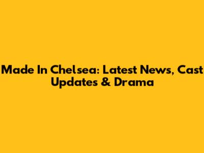 Made In Chelsea: Latest News, Cast Updates & Drama