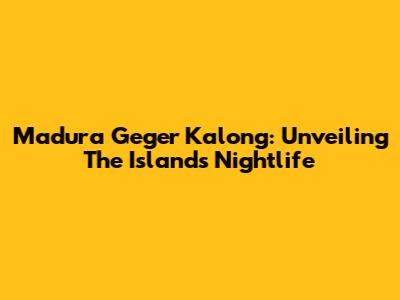 Madura Geger Kalong: Unveiling The Island's Nightlife