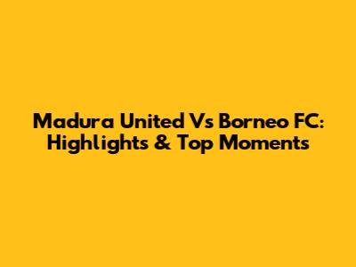 Madura United Vs Borneo FC: Highlights & Top Moments