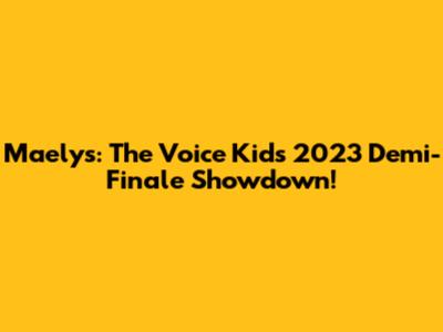 Maelys: The Voice Kids 2023 Demi-Finale Showdown!