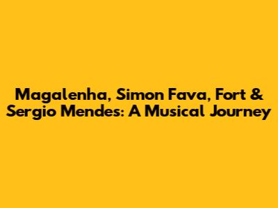 Magalenha, Simon Fava, Fort & Sergio Mendes: A Musical Journey