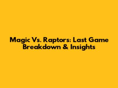 Magic Vs. Raptors: Last Game Breakdown & Insights