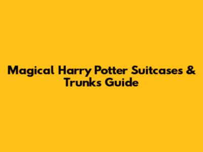 Magical Harry Potter Suitcases & Trunks Guide
