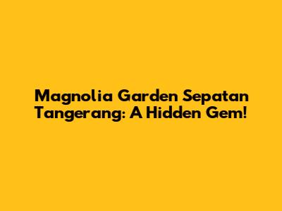 Magnolia Garden Sepatan Tangerang: A Hidden Gem!