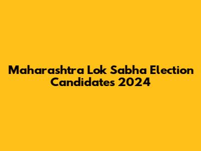 Maharashtra Lok Sabha Election Candidates 2024