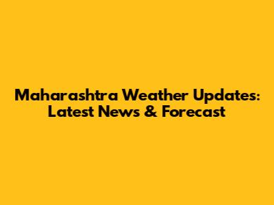 Maharashtra Weather Updates: Latest News & Forecast
