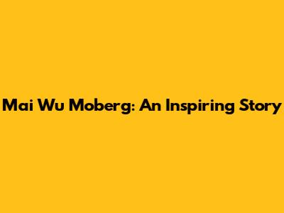 Mai Wu Moberg: An Inspiring Story