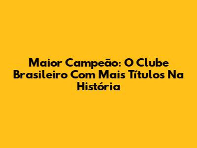 Maior Campeão: O Clube Brasileiro Com Mais Títulos Na História