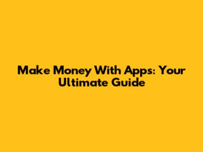Make Money With Apps: Your Ultimate Guide