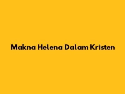 Makna Helena Dalam Kristen