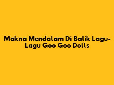 Makna Mendalam Di Balik Lagu-Lagu Goo Goo Dolls