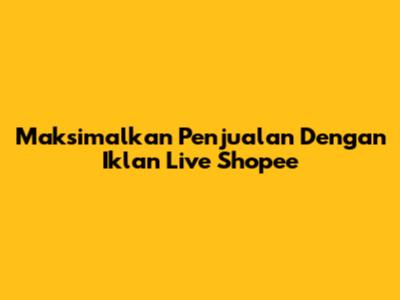 Maksimalkan Penjualan Dengan Iklan Live Shopee