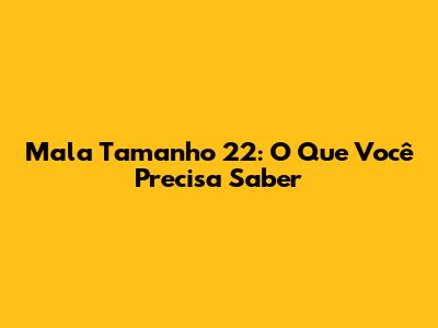 Mala Tamanho 22: O Que Você Precisa Saber