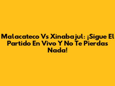 Malacateco Vs Xinabajul: ¡Sigue El Partido En Vivo Y No Te Pierdas Nada!