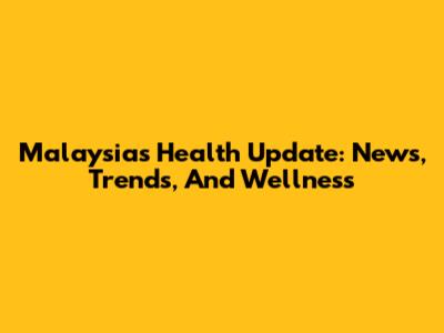 Malaysia's Health Update: News, Trends, And Wellness