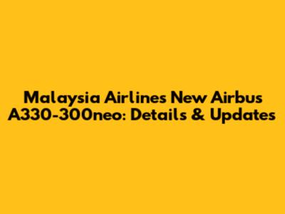 Malaysia Airlines' New Airbus A330-300neo: Details & Updates