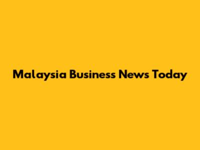 Malaysia Business News Today